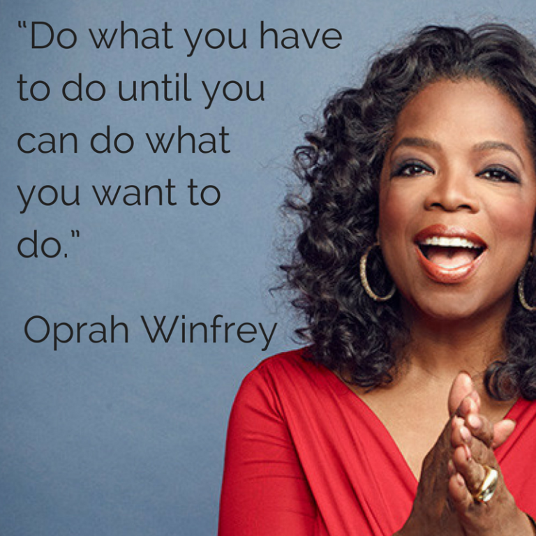 “Do what you have to do until you can do what you want to do.”― Oprah ...