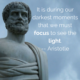 “It is during our darkest moments that we must focus to see the light.” — Aristotle