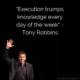 “Execution trumps knowledge every day of the week” – Tony Robbins