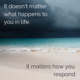 “It doesn’t matter what happens to you in life.  It matters how you respond.” – Ben Balden