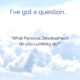 I’ve got a question – Are you currently doing personal development of any kind?