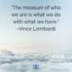 “The measure of who we are is what we do with what we have.”  -Vince Lombardi