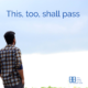 “This, too, shall pass!” – anonymous