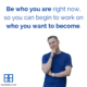 “Be who you are right now so you can begin to work on who you want to become”