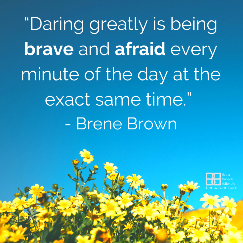 “Daring greatly is being brave and afraid every minute of the day at the exact same time.” Brene Brown