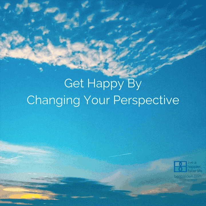If you feel unhappy with your situation, just change your perspective
