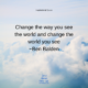 QUOTE – “Change the way you see the world and change the world you see” — Ben Balden