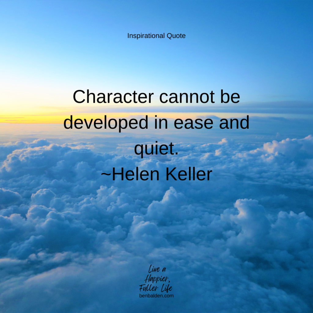 Podcast #104 - QUOTE: Character cannot be developed in ease and quiet.~Helen Keller
Get my new book: https://benbalden.com/books/
Sign up for my inspirational emails: https://benbalden.com/email/

When life gets tough, stick it out, and you will become a better person when the trial is over.