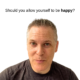 Should you allow yourself to be happy?