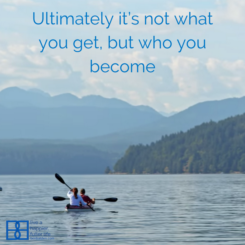 Ultimately it’s not what you get, but who you become