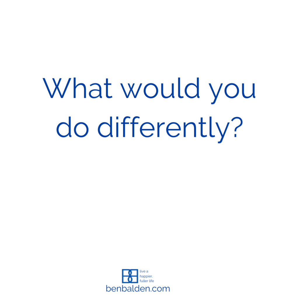 If you had the chance to live your life again knowing what you know now, what would you do differently?